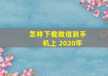 怎样下载微信到手机上 2020年